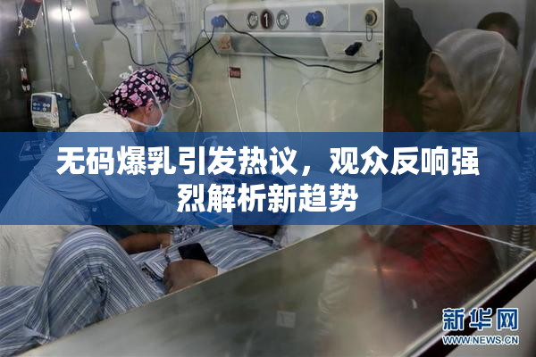 无码爆乳引发热议，观众反响强烈解析新趋势