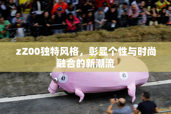 zZ00独特风格，彰显个性与时尚融合的新潮流