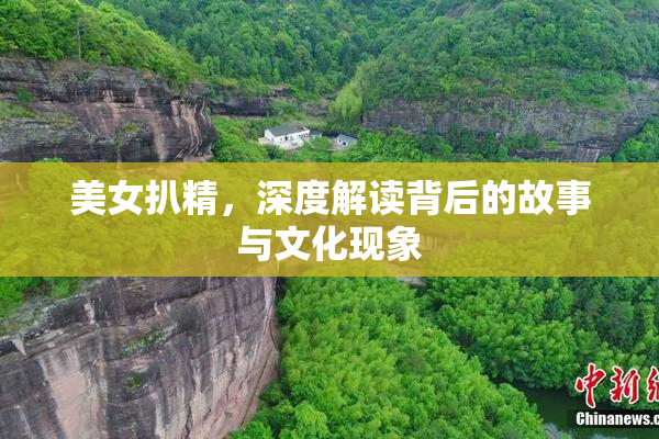 美女扒精，深度解读背后的故事与文化现象