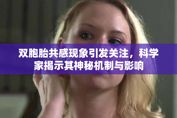 双胞胎共感现象引发关注，科学家揭示其神秘机制与影响