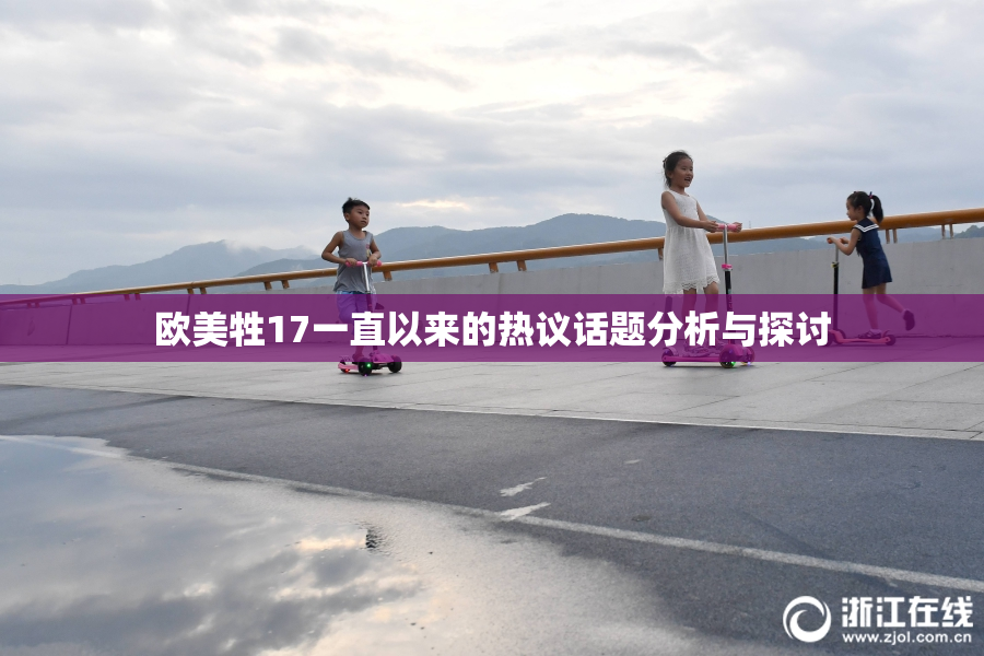 欧美牲17一直以来的热议话题分析与探讨