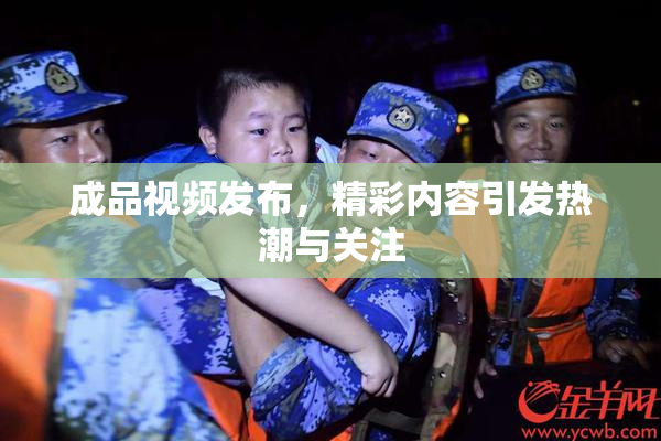 成品视频发布，精彩内容引发热潮与关注