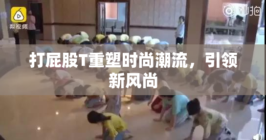 打屁股T重塑时尚潮流，引领新风尚