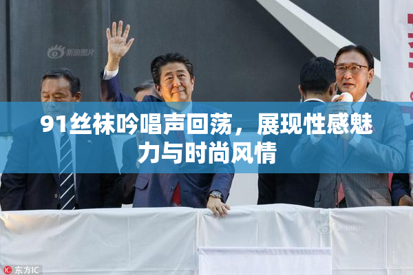 91丝袜吟唱声回荡，展现性感魅力与时尚风情