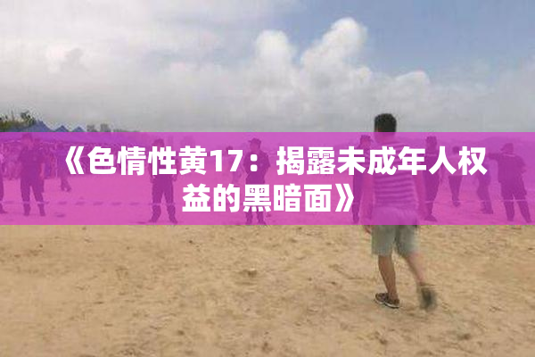 《色情性黄17：揭露未成年人权益的黑暗面》
