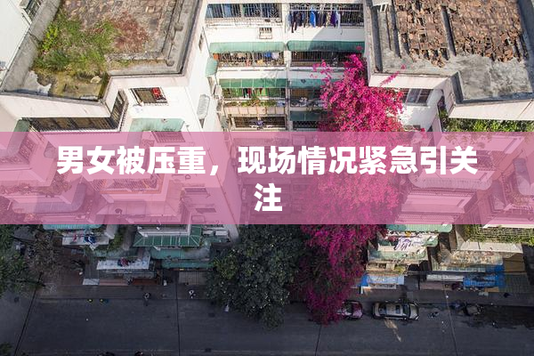 男女被压重，现场情况紧急引关注