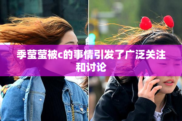 季莹莹被c的事情引发了广泛关注和讨论