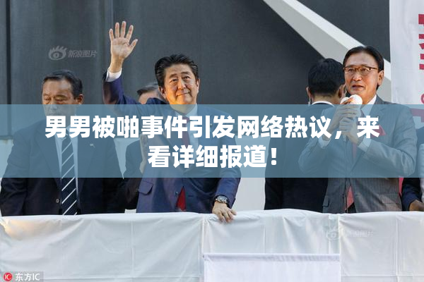 男男被啪事件引发网络热议，来看详细报道！