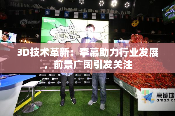 3D技术革新：李慕助力行业发展，前景广阔引发关注