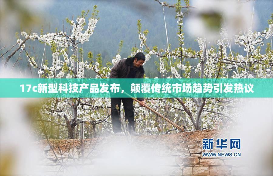 17c新型科技产品发布，颠覆传统市场趋势引发热议
