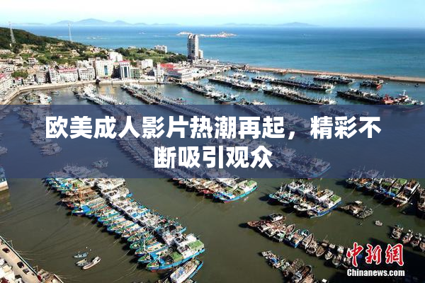 欧美成人影片热潮再起，精彩不断吸引观众