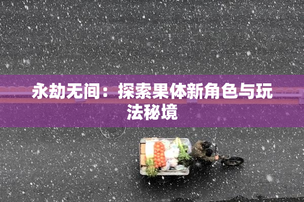 永劫无间：探索果体新角色与玩法秘境