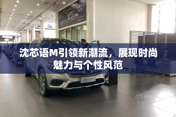 沈芯语M引领新潮流，展现时尚魅力与个性风范