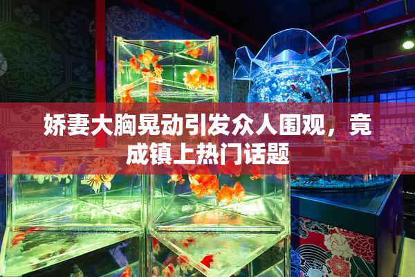 娇妻大胸晃动引发众人围观，竟成镇上热门话题