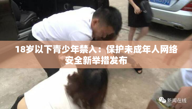 18岁以下青少年禁入：保护未成年人网络安全新举措发布