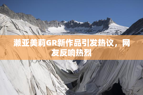 濑亚美莉GR新作品引发热议，网友反响热烈