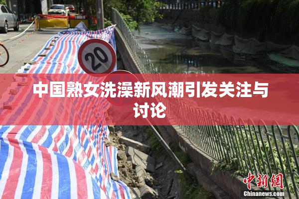 中国熟女洗澡新风潮引发关注与讨论