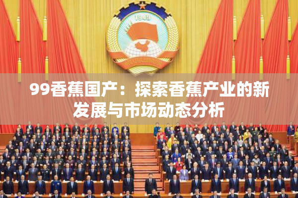 99香蕉国产：探索香蕉产业的新发展与市场动态分析