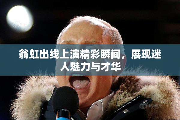 翁虹出线上演精彩瞬间，展现迷人魅力与才华