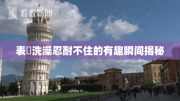 表妺洗澡忍耐不住的有趣瞬间揭秘