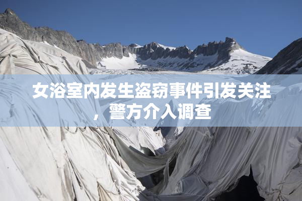 女浴室内发生盗窃事件引发关注，警方介入调查