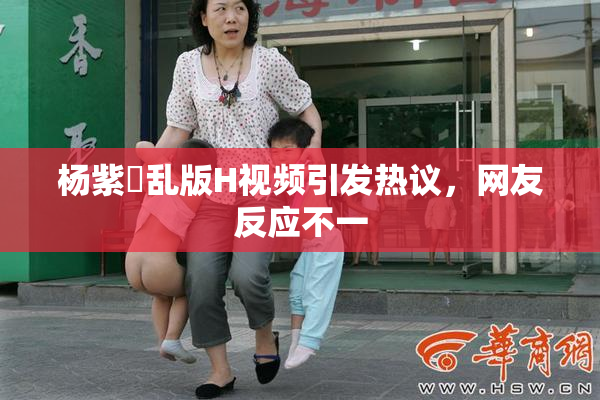 杨紫婬乱版H视频引发热议，网友反应不一