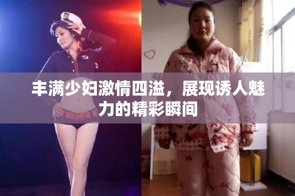 丰满少妇激情四溢，展现诱人魅力的精彩瞬间
