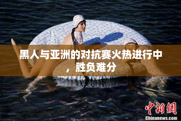 黑人与亚洲的对抗赛火热进行中，胜负难分