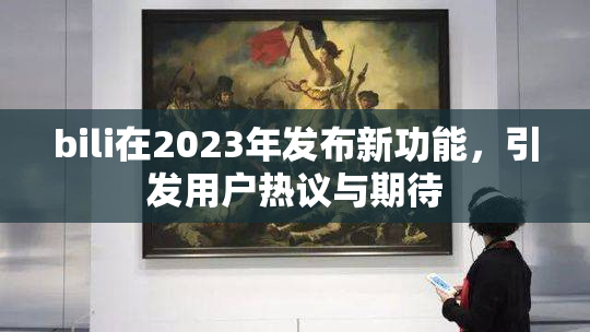 bili在2023年发布新功能，引发用户热议与期待