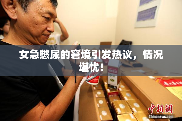 女急憋尿的窘境引发热议，情况堪忧！