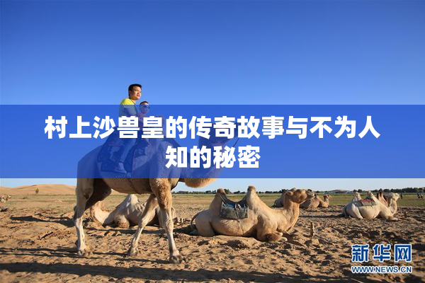 村上沙兽皇的传奇故事与不为人知的秘密