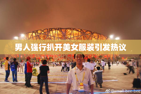 男人强行扒开美女服装引发热议