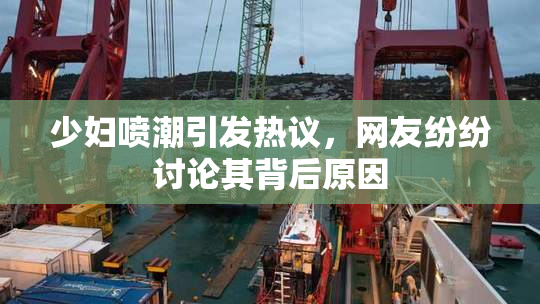 少妇喷潮引发热议，网友纷纷讨论其背后原因