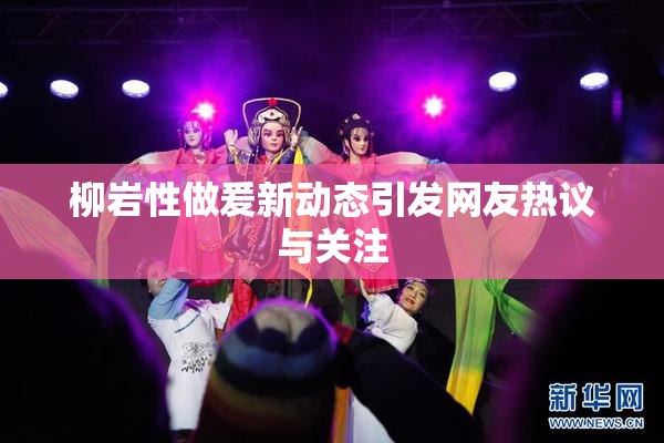 柳岩性做爰新动态引发网友热议与关注