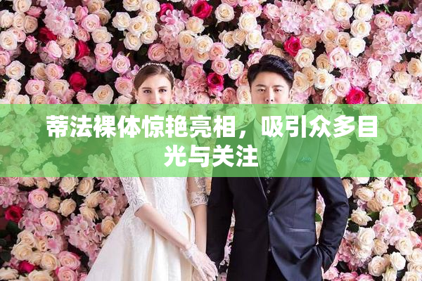 蒂法裸体惊艳亮相，吸引众多目光与关注