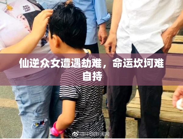仙逆众女遭遇劫难，命运坎坷难自持