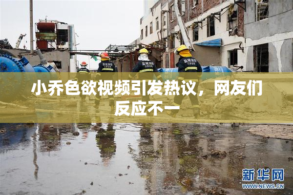 小乔色欲视频引发热议，网友们反应不一