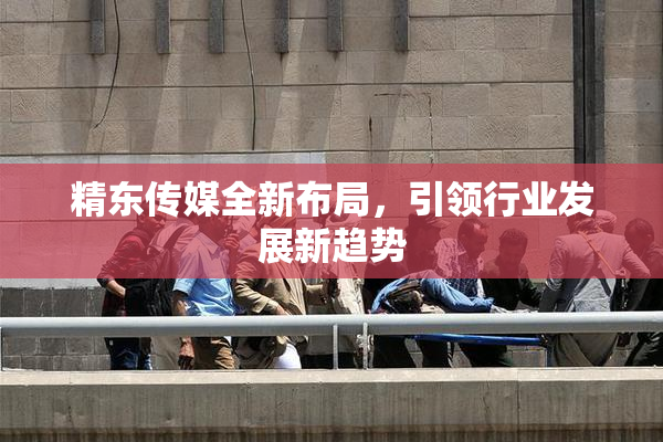 精东传媒全新布局，引领行业发展新趋势