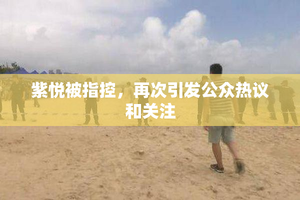 紫悦被指控，再次引发公众热议和关注