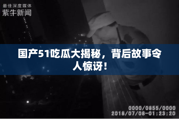 国产51吃瓜大揭秘，背后故事令人惊讶！
