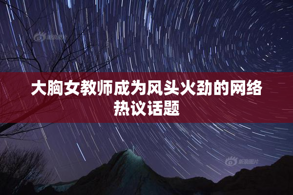 大胸女教师成为风头火劲的网络热议话题