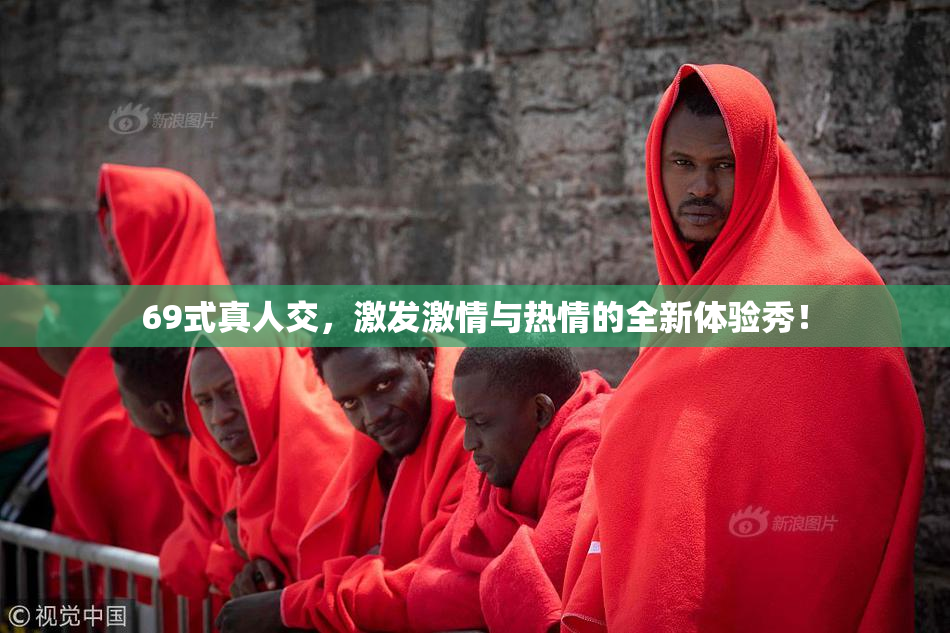 69式真人交，激发激情与热情的全新体验秀！
