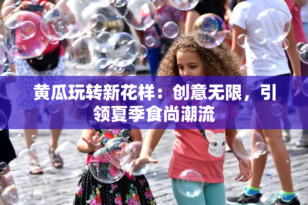黄瓜玩转新花样：创意无限，引领夏季食尚潮流