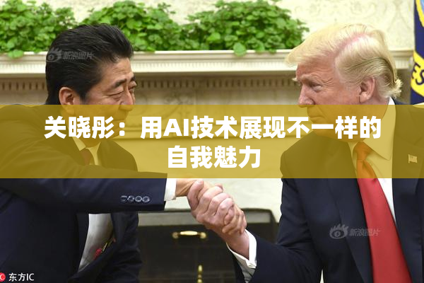 关晓彤：用AI技术展现不一样的自我魅力