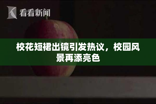校花短裙出镜引发热议，校园风景再添亮色