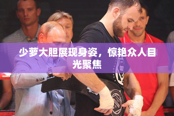 少萝大胆展现身姿，惊艳众人目光聚焦