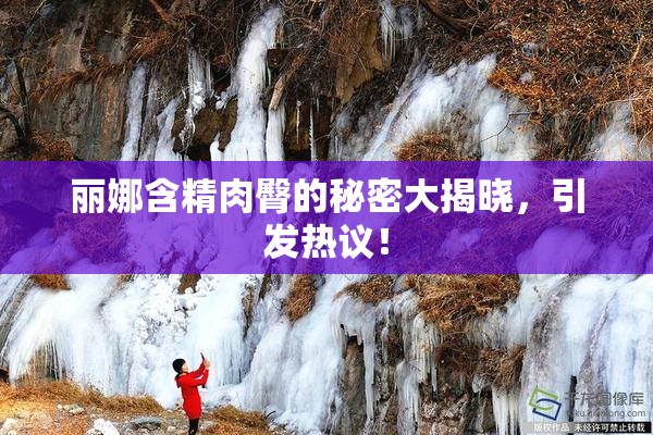 丽娜含精肉臀的秘密大揭晓，引发热议！