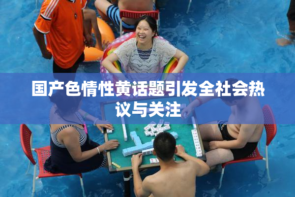 国产色情性黄话题引发全社会热议与关注