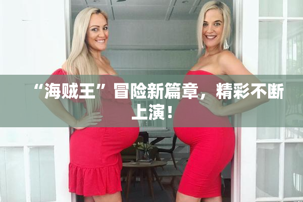 “海贼王”冒险新篇章，精彩不断上演！