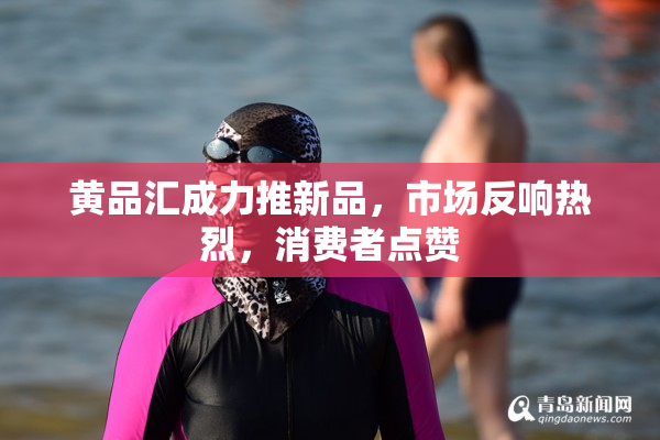 黄品汇成力推新品，市场反响热烈，消费者点赞